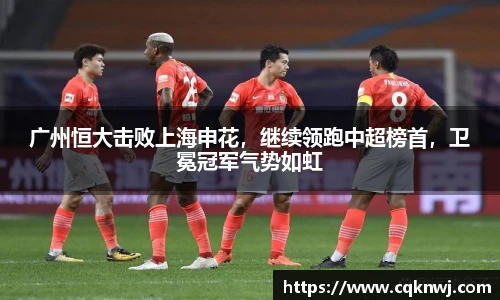 广州恒大击败上海申花，继续领跑中超榜首，卫冕冠军气势如虹