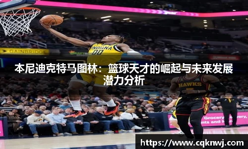 本尼迪克特马图林：篮球天才的崛起与未来发展潜力分析