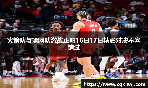 火箭队与篮网队激战正酣16日17日精彩对决不容错过