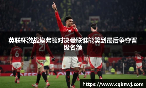 英联杯激战埃弗顿对决曼联谁能笑到最后争夺晋级名额