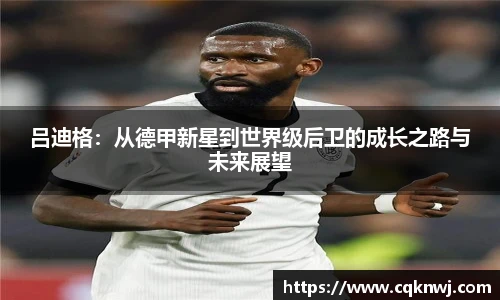 吕迪格：从德甲新星到世界级后卫的成长之路与未来展望