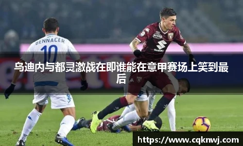 乌迪内与都灵激战在即谁能在意甲赛场上笑到最后